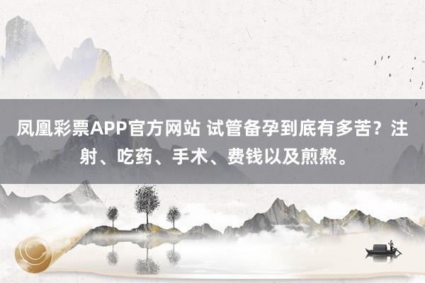 凤凰彩票APP官方网站 试管备孕到底有多苦?注射、吃药、手术、费钱以及煎熬。