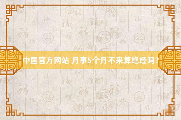 中国官方网站 月事5个月不来算绝经吗？