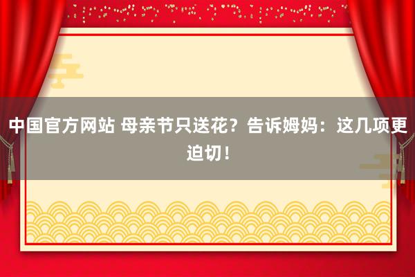 中国官方网站 母亲节只送花？告诉姆妈：这几项更迫切！