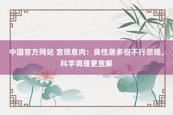 中国官方网站 宫颈息肉：良性居多但不行忽视，科学调理更宽解