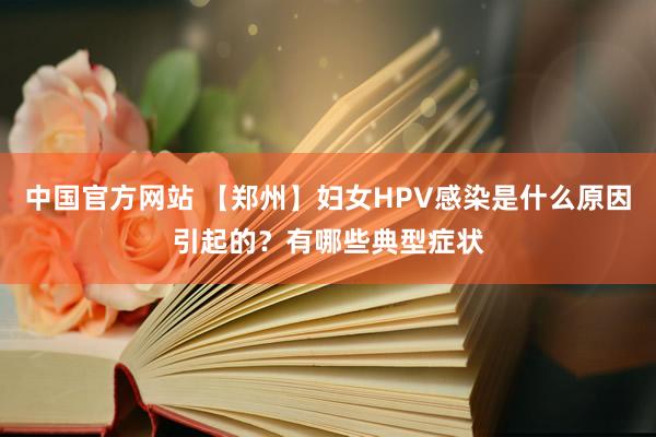 中国官方网站 【郑州】妇女HPV感染是什么原因引起的？有哪些典型症状