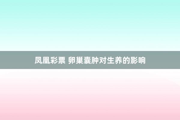 凤凰彩票 卵巢囊肿对生养的影响