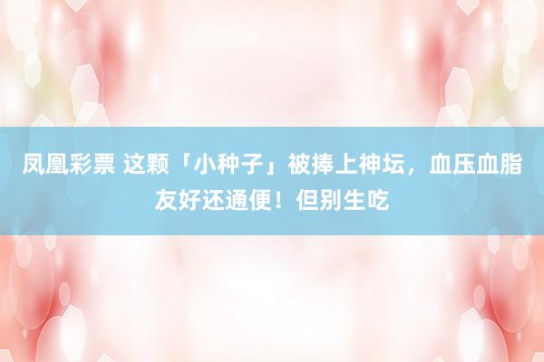 凤凰彩票 这颗「小种子」被捧上神坛，血压血脂友好还通便！但别生吃
