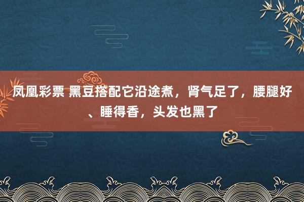 凤凰彩票 黑豆撘配它沿途煮,肾气足了,腰腿好、睡得香,头发也黑了