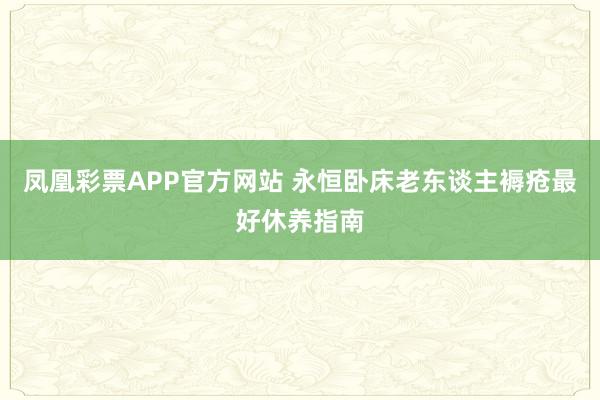 凤凰彩票APP官方网站 永恒卧床老东谈主褥疮最好休养指南