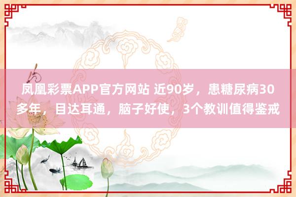 凤凰彩票APP官方网站 近90岁,患糖尿病30多年,目达耳通,脑子好使,3个教训值得鉴戒