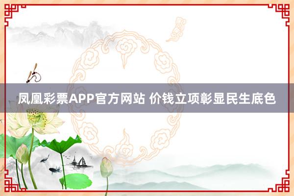 凤凰彩票APP官方网站 价钱立项彰显民生底色