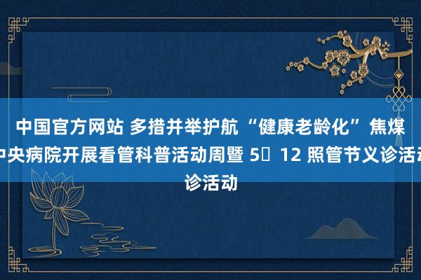 中国官方网站 多措并举护航 “健康老龄化” 焦煤中央病院开展看管科普活动周暨 5・12 照管节义诊活动