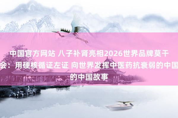 中国官方网站 八子补肾亮相2026世界品牌莫干山大会:用硬核循证左证 向世界发挥中医药抗衰弱的中国故事