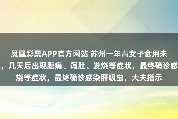 凤凰彩票APP官方网站 苏州一年青女子食用未绝对煮熟的生腌河鲜，几天后出现腹痛、泻肚、发烧等症状，最终确诊感染肝吸虫，大夫指示