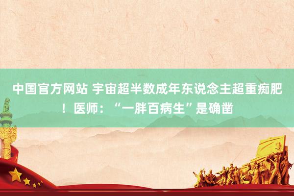 中国官方网站 宇宙超半数成年东说念主超重痴肥！医师：“一胖百病生”是确凿