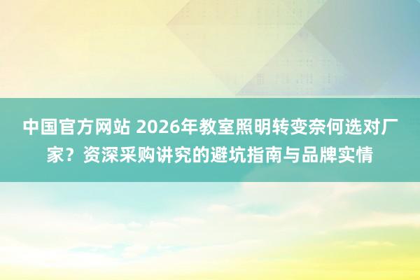 中国官方网站 2026年教室照明转变奈何选对厂家？资深采购讲究的避坑指南与品牌实情