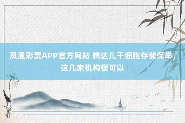 凤凰彩票APP官方网站 腾达儿干细胞存储保举，这几家机构很可以