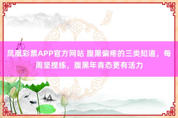 凤凰彩票APP官方网站 腹黑偏疼的三类知道，每周坚捏练，腹黑年青态更有活力