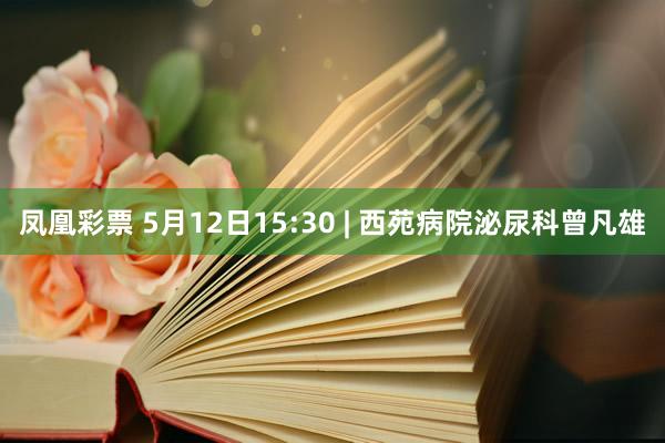 凤凰彩票 5月12日15:30 | 西苑病院泌尿科曾凡雄