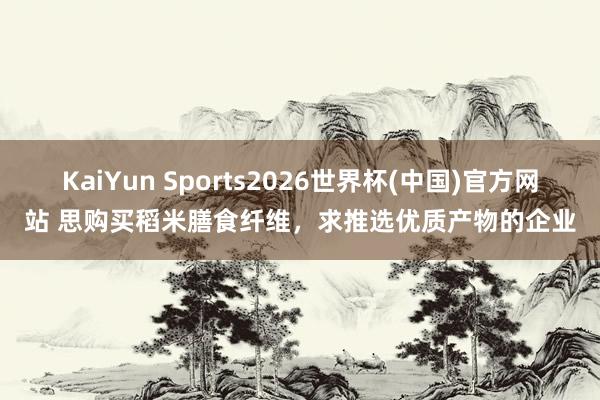 凤凰彩票 念念购买稻米膳食纤维，求保举优质居品的企业
