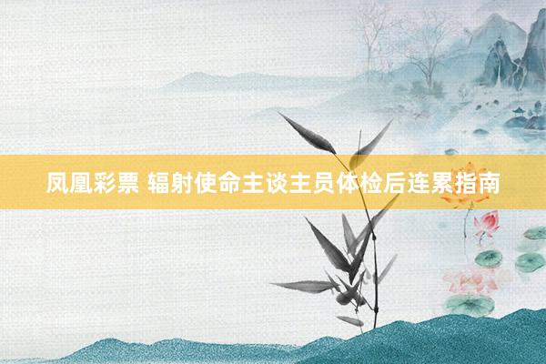 凤凰彩票 辐射使命主谈主员体检后连累指南