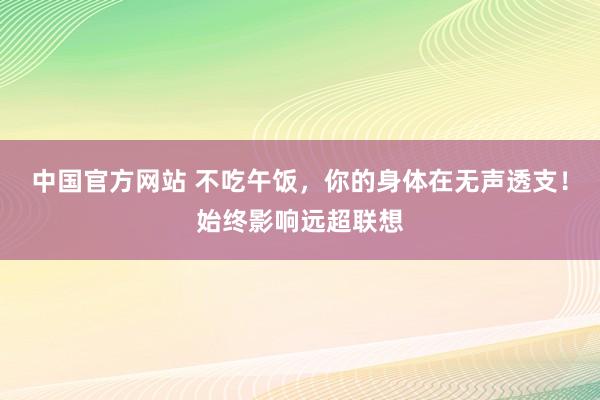 中国官方网站 不吃午饭，你的身体在无声透支！始终影响远超联想