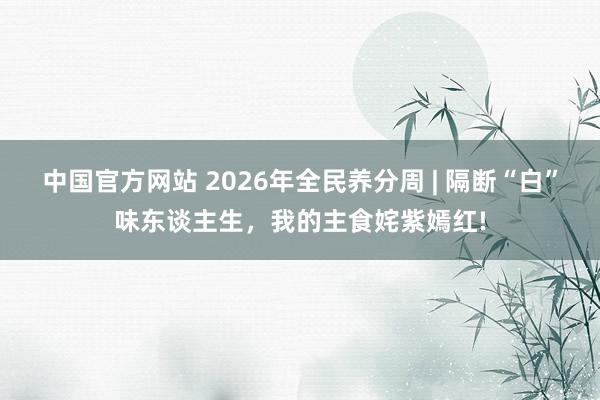 中国官方网站 2026年全民养分周 | 隔断“白”味东谈主生，<a href=
