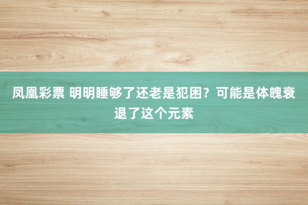 凤凰彩票 明明睡够了还老是犯困？可能是体魄衰退了这个元素
