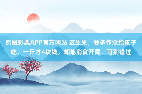 凤凰彩票APP官方网站 这生果，要多作念给孩子吃，一斤才4块钱，却能消食开胃，可别错过