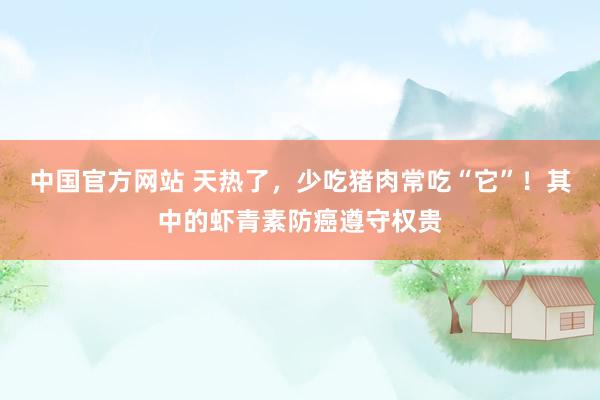 中国官方网站 天热了，少吃猪肉常吃“它”！其中的虾青素防癌遵守权贵