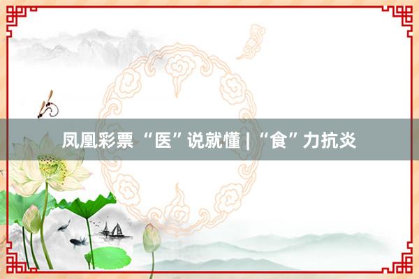 凤凰彩票 “医”说就懂 | “食”力抗炎