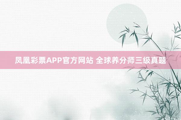 凤凰彩票APP官方网站 全球养分师三级真题