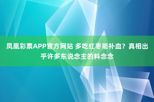凤凰彩票APP官方网站 多吃红枣能补血？真相出乎许多东说念主的料念念