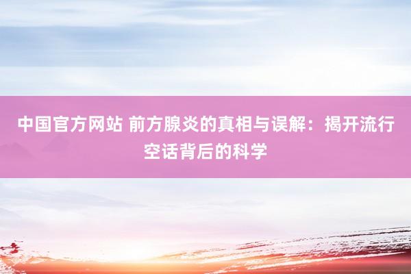 中国官方网站 前方腺炎的真相与误解：揭开流行空话背后的科学