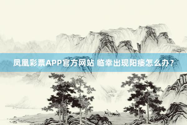 凤凰彩票APP官方网站 临幸出现阳痿怎么办？