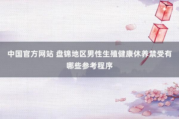 中国官方网站 盘锦地区男性生殖健康休养禁受有哪些参考程序