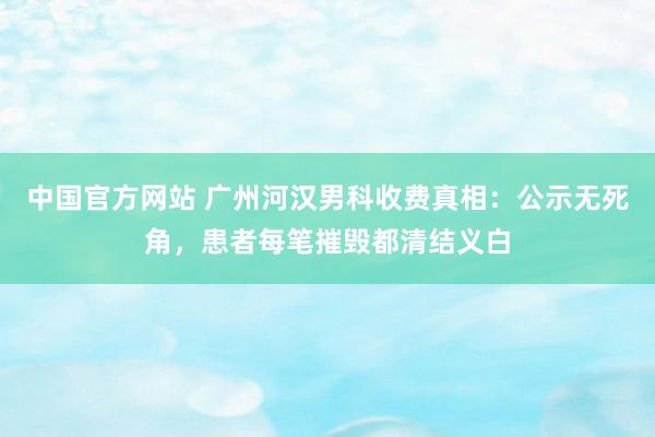中国官方网站 广州河汉男科收费真相:公示无死角,患者每笔摧毁都清结义白