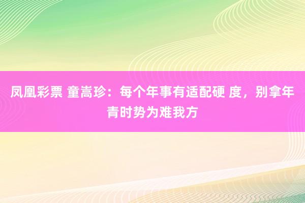 凤凰彩票 童嵩珍：每个年事有适配硬 度，别拿年青时势为难我方