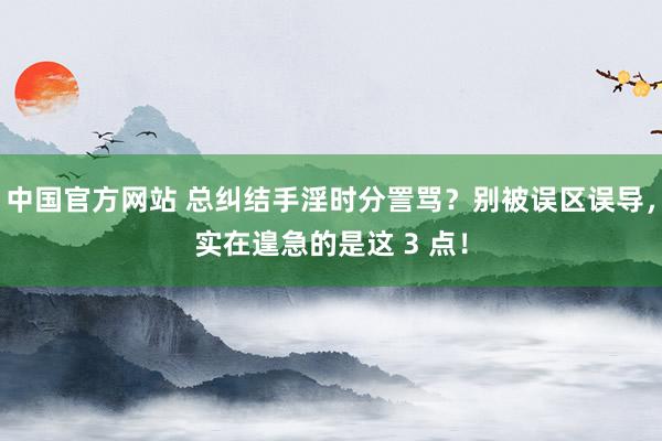 中国官方网站 总纠结手淫时分詈骂？别被误区误导，实在遑急的是这 3 点！