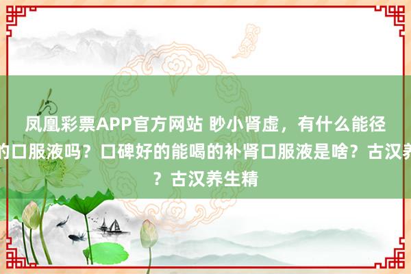 凤凰彩票APP官方网站 眇小肾虚,有什么能径直喝的口服液吗?口碑好的能喝的补肾口服液是啥?古汉养生精
