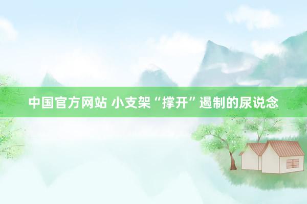 中国官方网站 小支架“撑开”遏制的尿说念
