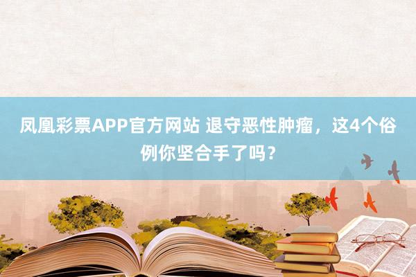 凤凰彩票APP官方网站 退守恶性肿瘤,这4个俗例你坚合手了吗?
