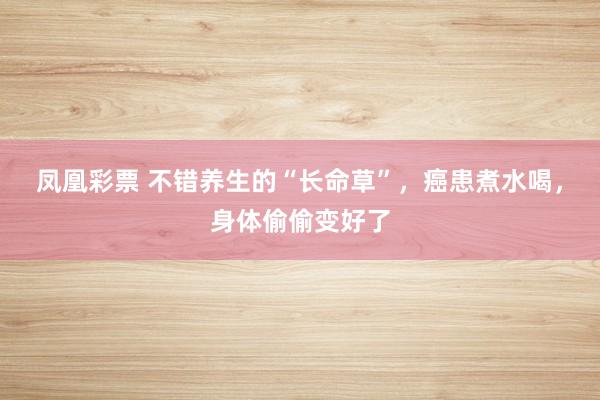 凤凰彩票 不错养生的“长命草”，癌患煮水喝，身体偷偷变好了