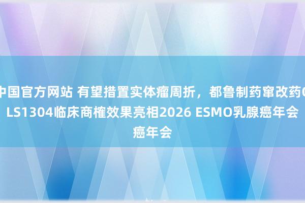 中国官方网站 有望措置实体瘤周折，都鲁制药窜改药QLS1304临床商榷效果亮相2026 ESMO乳腺癌年会