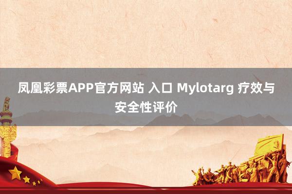 凤凰彩票APP官方网站 入口 Mylotarg 疗效与安全性评价