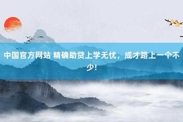 中国官方网站 精确助贷上学无忧，成才路上一个不少!