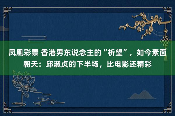凤凰彩票 香港男东说念主的“祈望”，如今素面朝天：邱淑贞的下半场，比电影还精彩