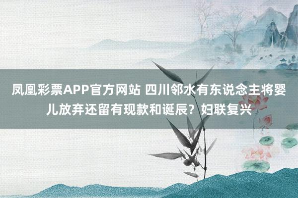 凤凰彩票APP官方网站 四川邻水有东说念主将婴儿放弃还留有现款和诞辰？妇联复兴