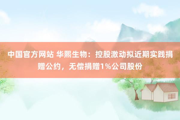 中国官方网站 华熙生物：控股激动拟近期实践捐赠公约，无偿捐赠1%公司股份