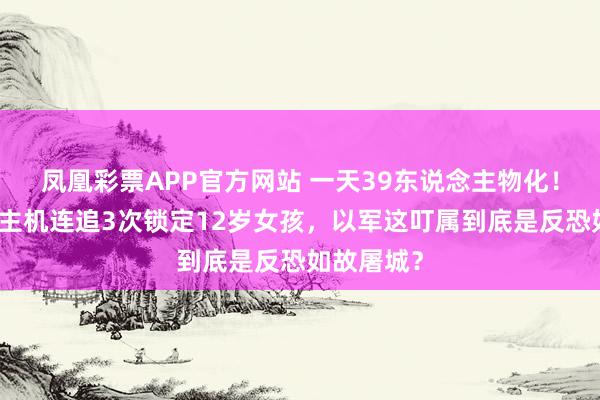 凤凰彩票APP官方网站 一天39东说念主物化!无东说念主机连追3次锁定12岁女孩,以军这叮属到底是反恐如故屠城?