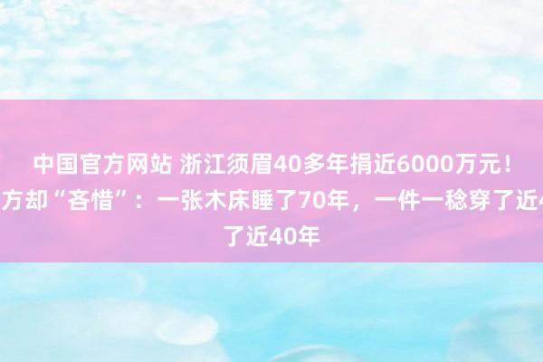 中国官方网站 浙江须眉40多年捐近6000万元!对我方却“吝惜”:一张木床睡了70年,一件一稔穿了近40年