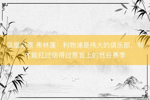 凤凰彩票 弗林蓬：利物浦是伟大的俱乐部，有才能扛过信得过意旨上的低谷赛季