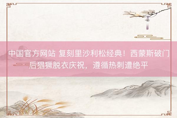 中国官方网站 复刻里沙利松经典!西蒙斯破门后猖獗脱衣庆祝,遵循热刺遭绝平