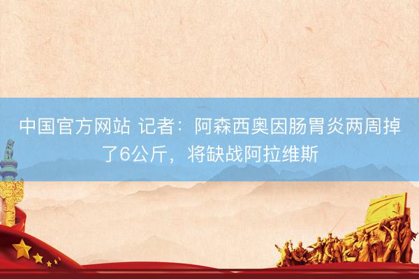 中国官方网站 记者：阿森西奥因肠胃炎两周掉了6公斤，将缺战阿拉维斯